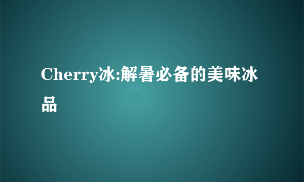 Cherry冰:解暑必备的美味冰品