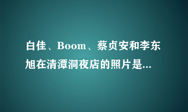 白佳、Boom、蔡贞安和李东旭在清潭洞夜店的照片是怎么回事？