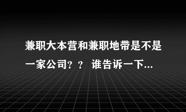 兼职大本营和兼职地带是不是一家公司？？ 谁告诉一下。求真相？？