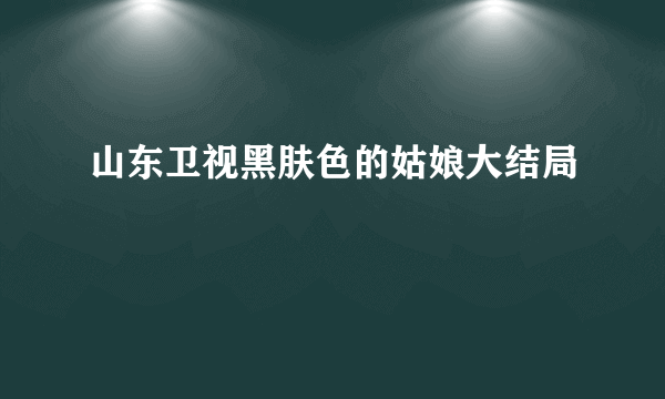 山东卫视黑肤色的姑娘大结局