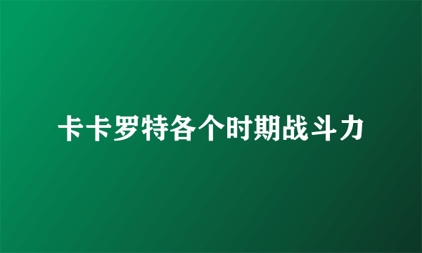 卡卡罗特各个时期战斗力