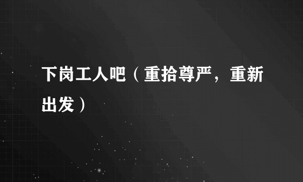 下岗工人吧（重拾尊严，重新出发）