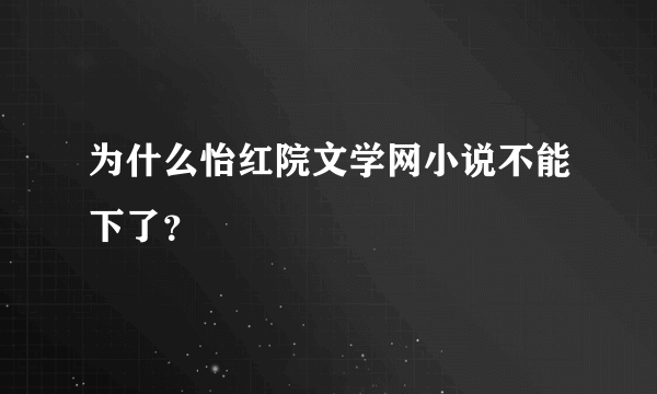 为什么怡红院文学网小说不能下了？