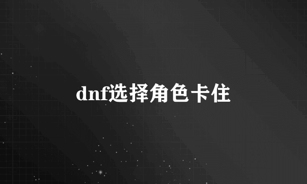 dnf选择角色卡住