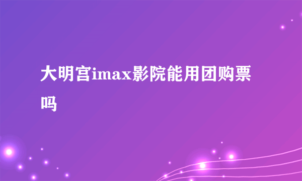 大明宫imax影院能用团购票吗