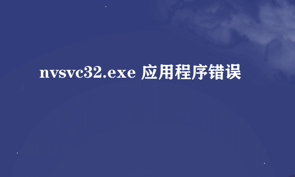 nvsvc32.exe 应用程序错误