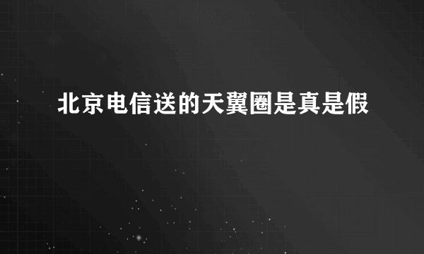 北京电信送的天翼圈是真是假