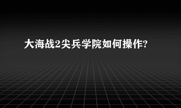 大海战2尖兵学院如何操作?