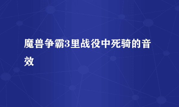 魔兽争霸3里战役中死骑的音效