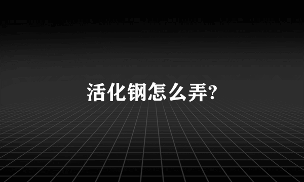 活化钢怎么弄?