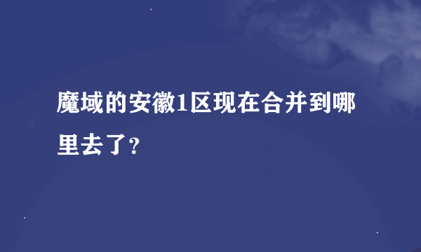 魔域的安徽1区现在合并到哪里去了？