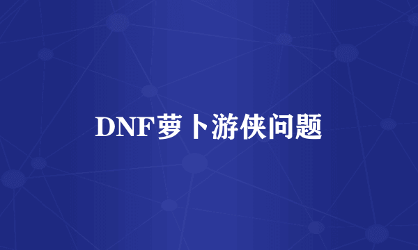 DNF萝卜游侠问题