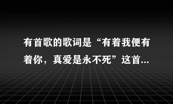 有首歌的歌词是“有着我便有着你，真爱是永不死”这首歌叫什么名字呢？