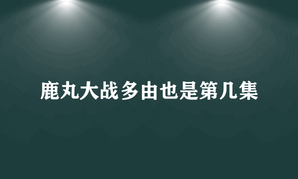 鹿丸大战多由也是第几集