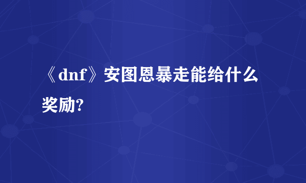 《dnf》安图恩暴走能给什么奖励?