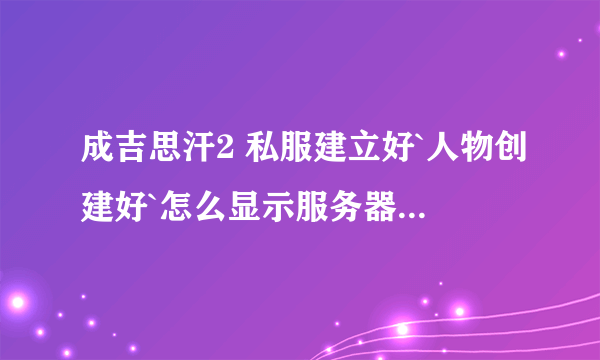 成吉思汗2 私服建立好`人物创建好`怎么显示服务器未开启?