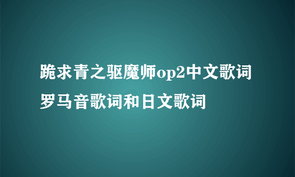 跪求青之驱魔师op2中文歌词罗马音歌词和日文歌词