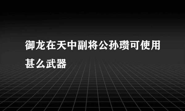 御龙在天中副将公孙瓒可使用甚么武器