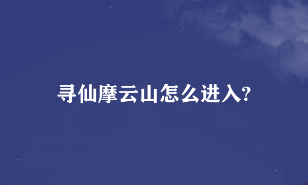 寻仙摩云山怎么进入?