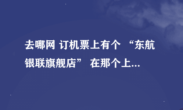 去哪网 订机票上有个 “东航银联旗舰店” 在那个上面买机票安全吗？
