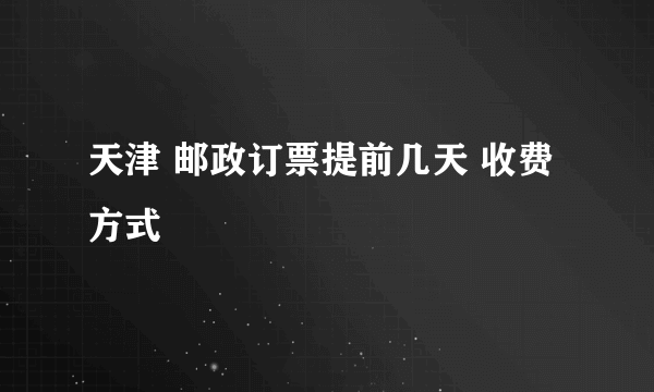 天津 邮政订票提前几天 收费方式