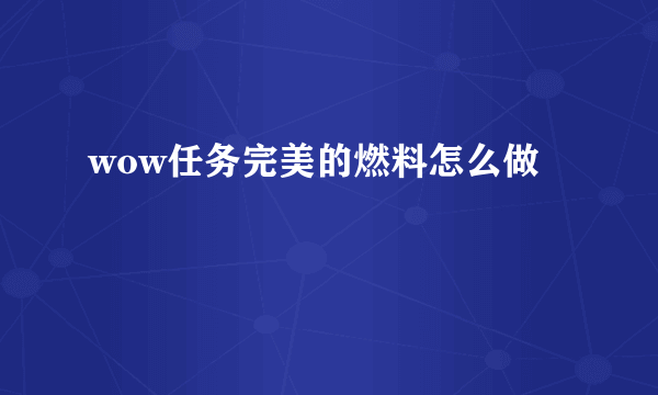 wow任务完美的燃料怎么做