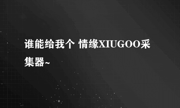 谁能给我个 情缘XIUGOO采集器~