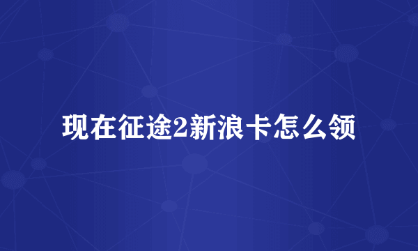 现在征途2新浪卡怎么领
