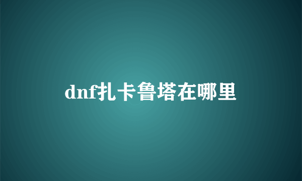 dnf扎卡鲁塔在哪里