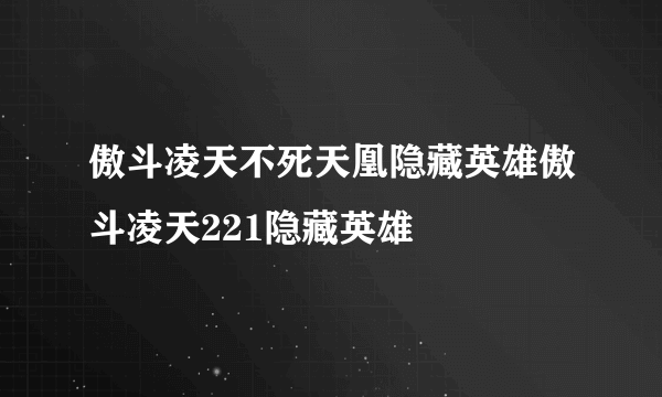 傲斗凌天不死天凰隐藏英雄傲斗凌天221隐藏英雄