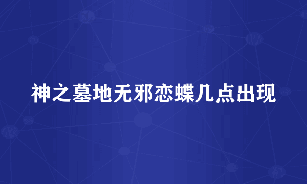 神之墓地无邪恋蝶几点出现