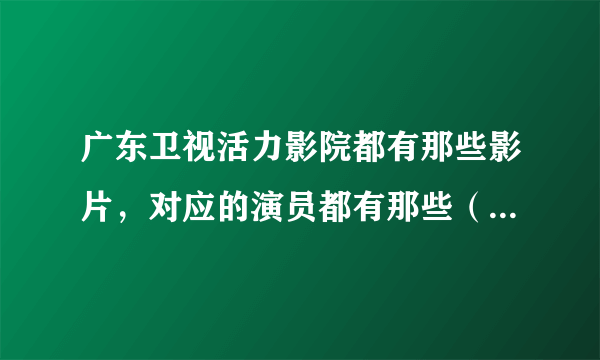 广东卫视活力影院都有那些影片，对应的演员都有那些（尽量详细）