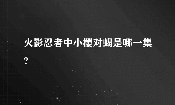 火影忍者中小樱对蝎是哪一集？