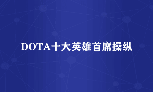 DOTA十大英雄首席操纵