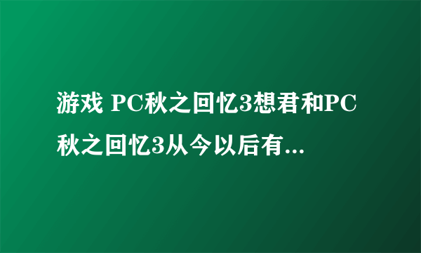游戏 PC秋之回忆3想君和PC秋之回忆3从今以后有什么不同？