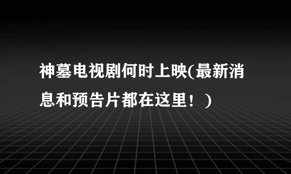 神墓电视剧何时上映(最新消息和预告片都在这里！)