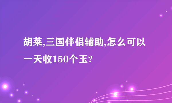 胡莱,三国伴侣辅助,怎么可以一天收150个玉?