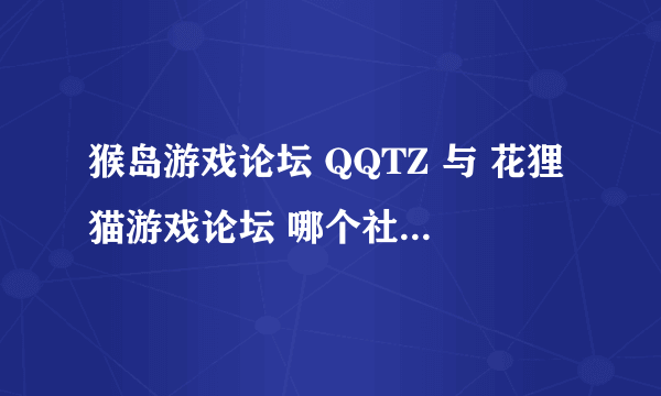 猴岛游戏论坛 QQTZ 与 花狸猫游戏论坛 哪个社区好。招版主吗？