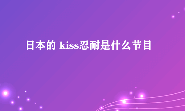 日本的 kiss忍耐是什么节目