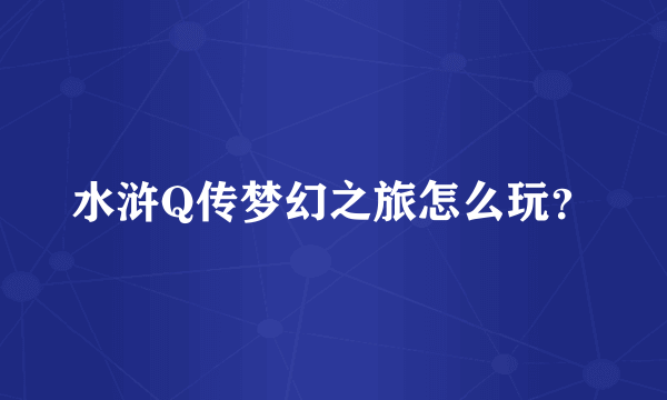 水浒Q传梦幻之旅怎么玩？