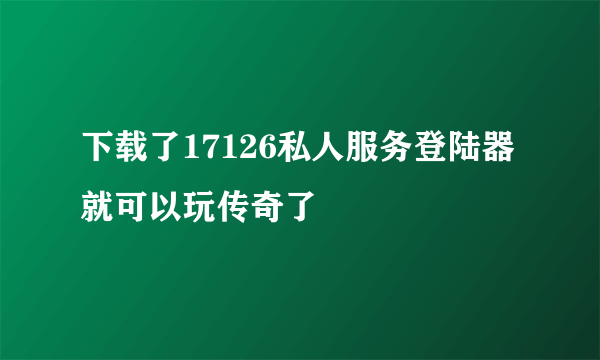 下载了17126私人服务登陆器就可以玩传奇了