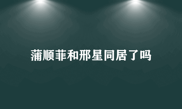 蒲顺菲和邢星同居了吗