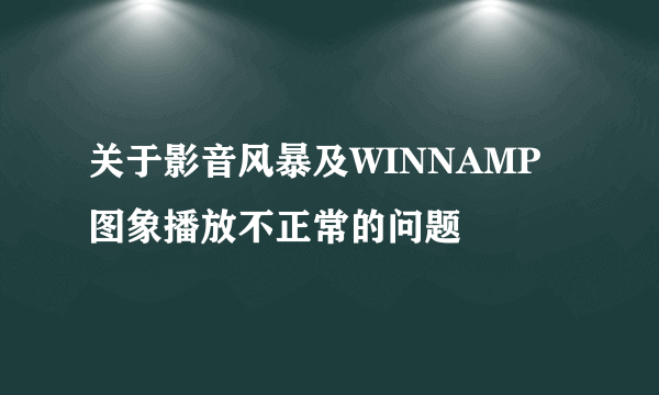 关于影音风暴及WINNAMP图象播放不正常的问题