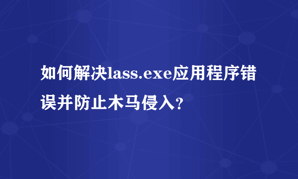 如何解决lass.exe应用程序错误并防止木马侵入？