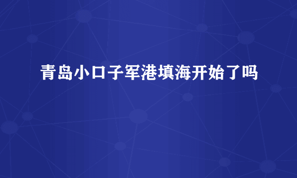 青岛小口子军港填海开始了吗