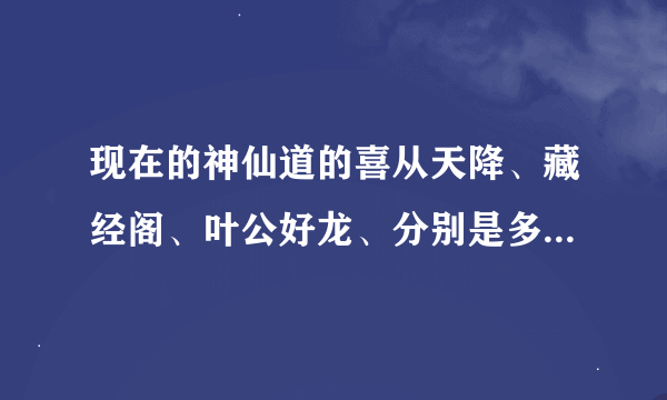现在的神仙道的喜从天降、藏经阁、叶公好龙、分别是多少级开始出现？