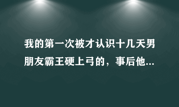 我的第一次被才认识十几天男朋友霸王硬上弓的，事后他带我去见了他的父母和所有亲戚，他是真心的吗？