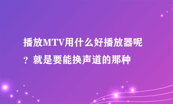 播放MTV用什么好播放器呢？就是要能换声道的那种