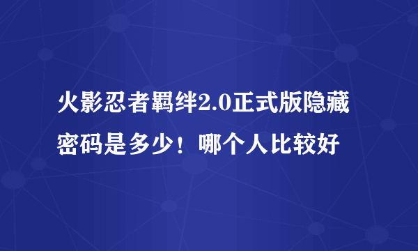 火影忍者羁绊2.0正式版隐藏密码是多少！哪个人比较好