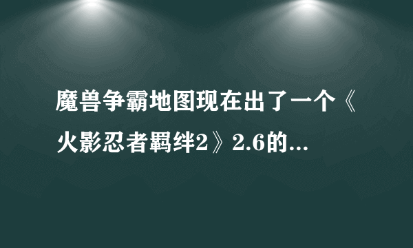 魔兽争霸地图现在出了一个《火影忍者羁绊2》2.6的地图，内张地图的攻略谁能告诉我一下最好是全英雄的，谢
